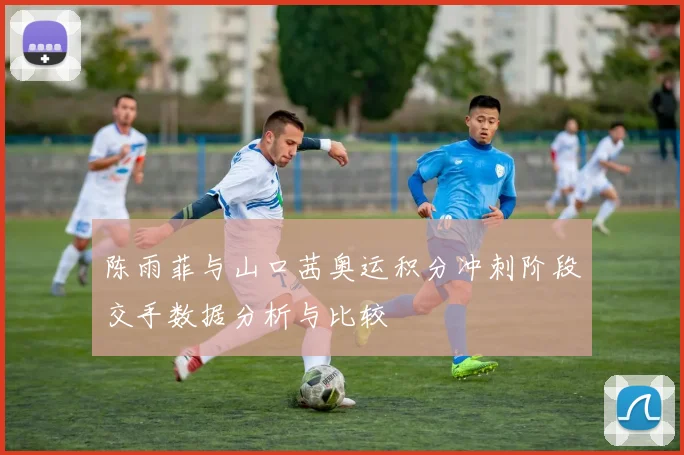陈雨菲与山口茜奥运积分冲刺阶段交手数据分析与比较