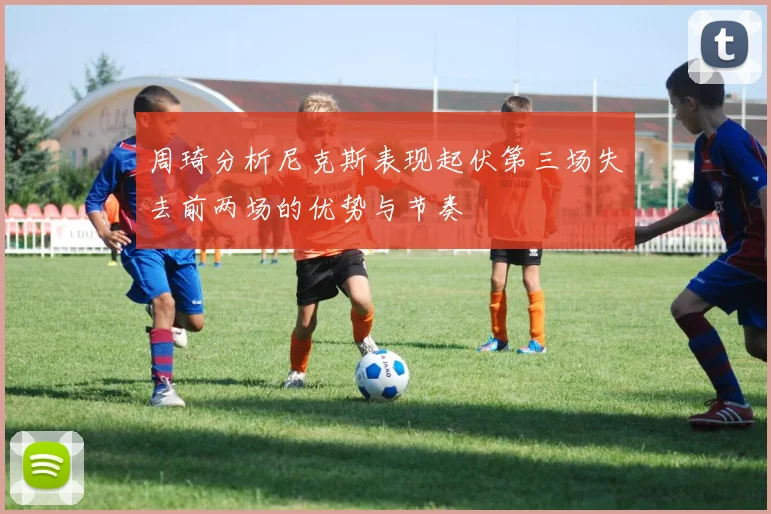 周琦分析尼克斯表现起伏第三场失去前两场的优势与节奏