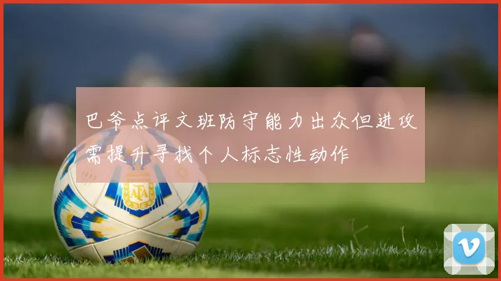 巴爷点评文班防守能力出众但进攻需提升寻找个人标志性动作