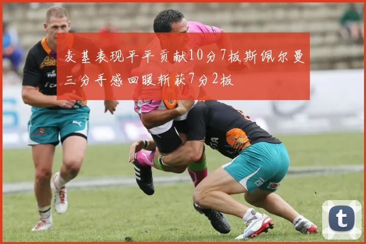 麦基表现平平贡献10分7板斯佩尔曼三分手感回暖斩获7分2板