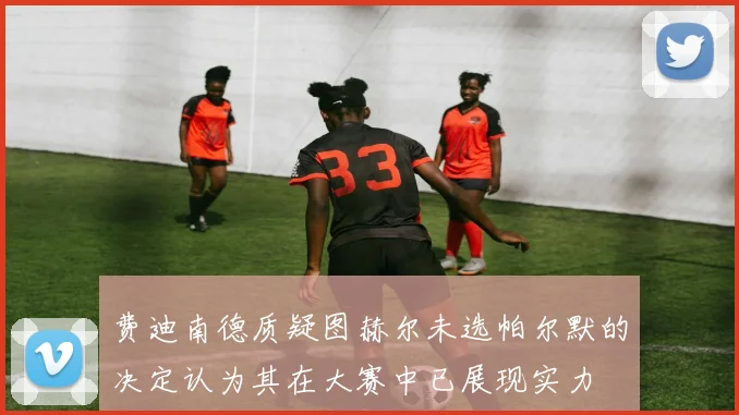 费迪南德质疑图赫尔未选帕尔默的决定认为其在大赛中已展现实力
