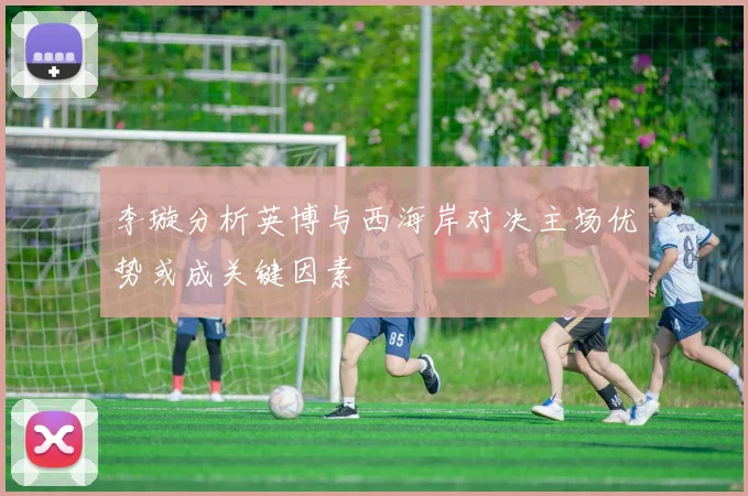 李璇分析英博与西海岸对决主场优势或成关键因素