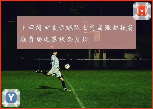 上田绮世表示球队士气高涨积极备战首场比赛状态良好