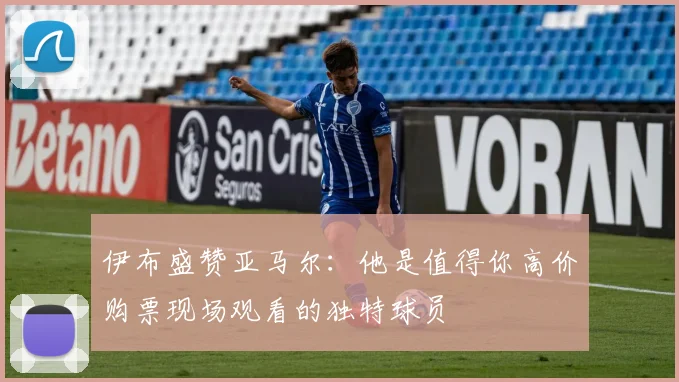 伊布盛赞亚马尔：他是值得你高价购票现场观看的独特球员