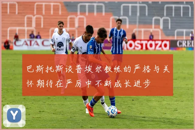 巴斯托斯谈普埃尔教练的严格与关怀期待在严厉中不断成长进步