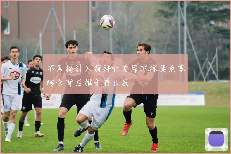 不莱梅引入前拜仁首席球探奥利塞转会背后推手再出发