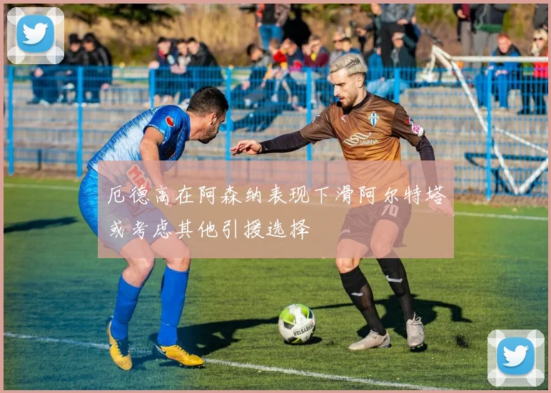 厄德高在阿森纳表现下滑阿尔特塔或考虑其他引援选择