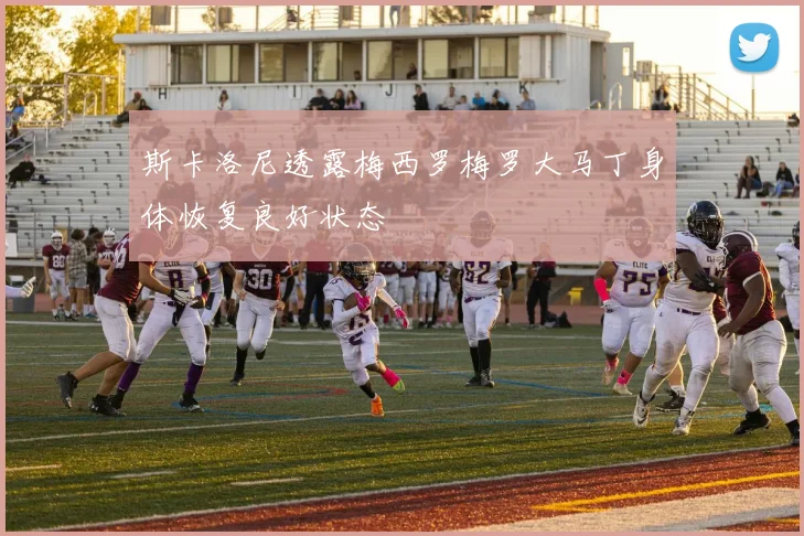 斯卡洛尼透露梅西罗梅罗大马丁身体恢复良好状态