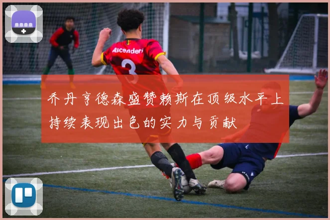 乔丹亨德森盛赞赖斯在顶级水平上持续表现出色的实力与贡献