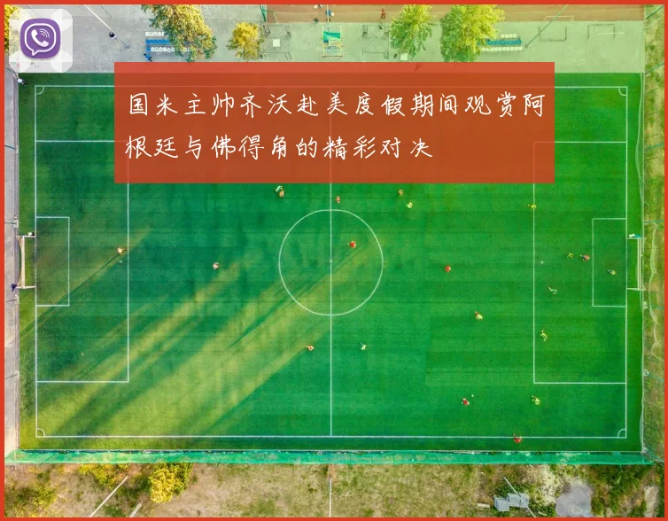 国米主帅齐沃赴美度假期间观赏阿根廷与佛得角的精彩对决