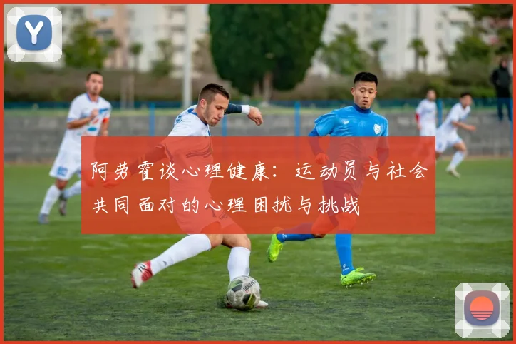 阿劳霍谈心理健康：运动员与社会共同面对的心理困扰与挑战