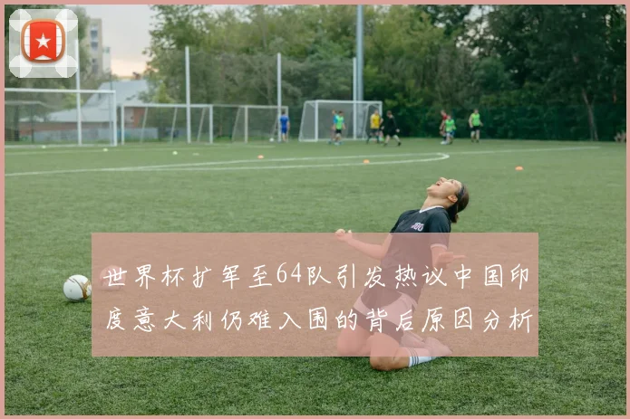 世界杯扩军至64队引发热议中国印度意大利仍难入围的背后原因分析