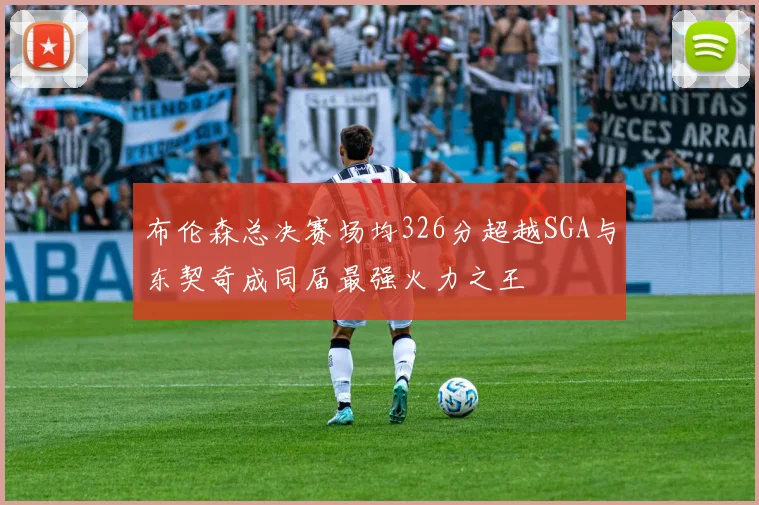 布伦森总决赛场均326分超越SGA与东契奇成同届最强火力之王