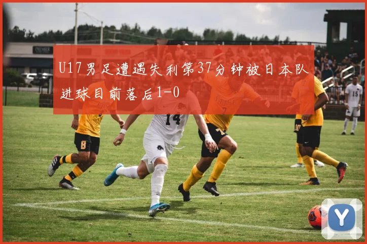U17男足遭遇失利第37分钟被日本队进球目前落后1-0