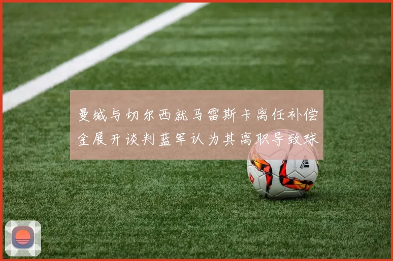 曼城与切尔西就马雷斯卡离任补偿金展开谈判蓝军认为其离职导致球队崩盘