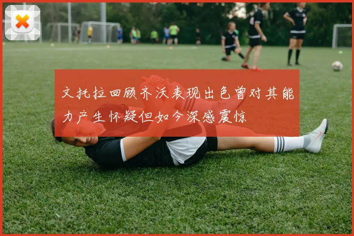 文托拉回顾齐沃表现出色曾对其能力产生怀疑但如今深感震惊