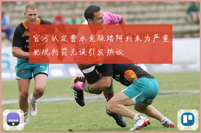 官方认定曹永竞踩踏阿利米为严重犯规判罚无误引发热议