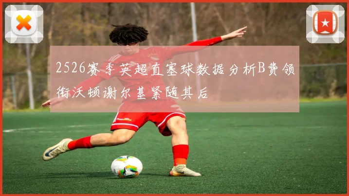 2526赛季英超直塞球数据分析B费领衔沃顿谢尔基紧随其后