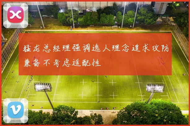 猛龙总经理强调选人理念追求攻防兼备不考虑适配性