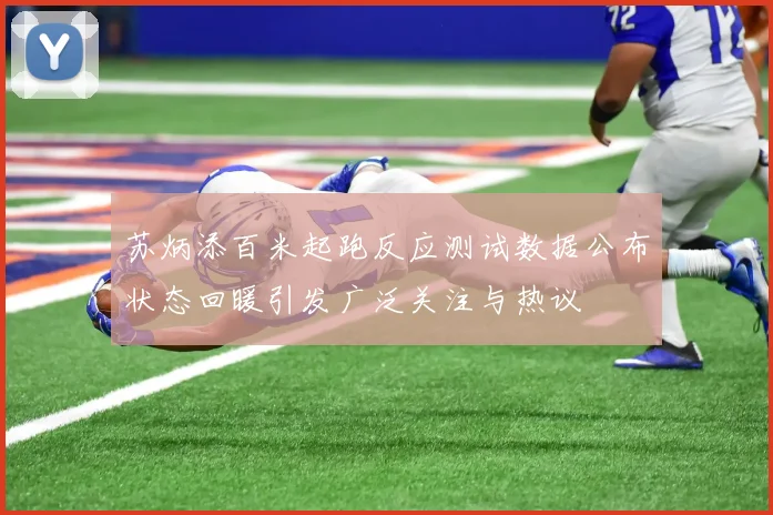 苏炳添百米起跑反应测试数据公布状态回暖引发广泛关注与热议