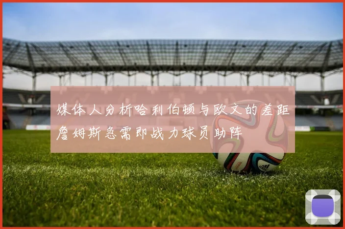 媒体人分析哈利伯顿与欧文的差距詹姆斯急需即战力球员助阵