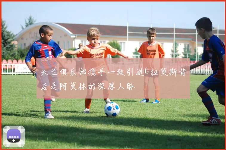 米兰俱乐部携手一致引进G拉莫斯背后是阿莫林的深厚人脉