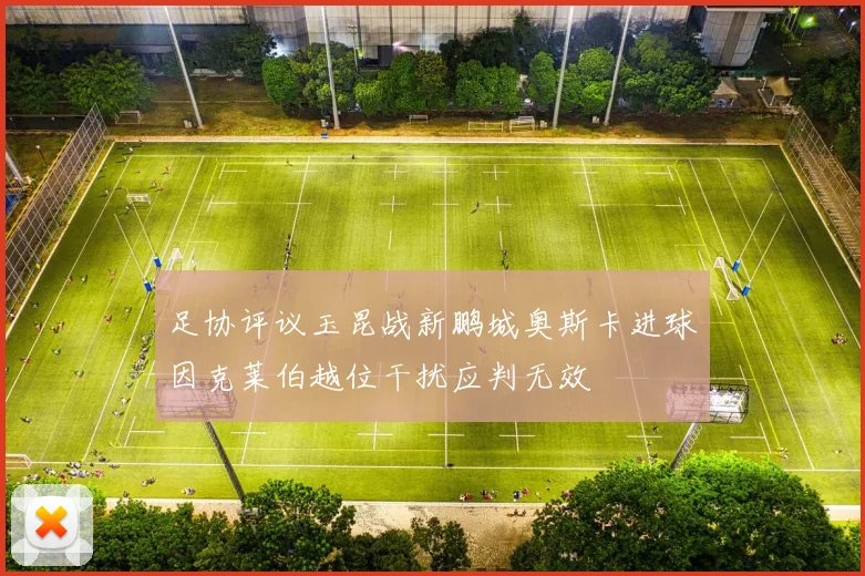 足协评议玉昆战新鹏城奥斯卡进球因克莱伯越位干扰应判无效