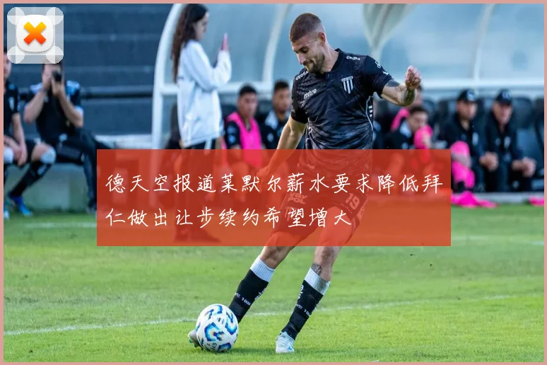 德天空报道莱默尔薪水要求降低拜仁做出让步续约希望增大