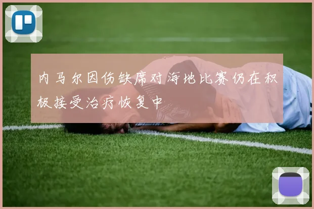 内马尔因伤缺席对海地比赛仍在积极接受治疗恢复中